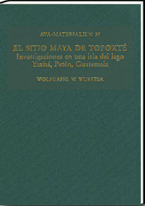 El Sitio Maya de Topoxt - Investigaciones en una isla del lago Yaxh, Petn, Guatemala - Band 57 der Reihe Materialien zur Allgemeinen und Vergleichenden Archologie (AVA-Materialien)